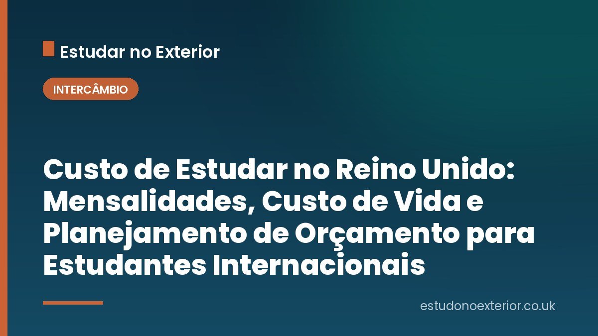 Custo de Estudar no Reino Unido: Mensalidades, Custo de Vida e Planejamento de Orçamento para Estudantes Internacionais