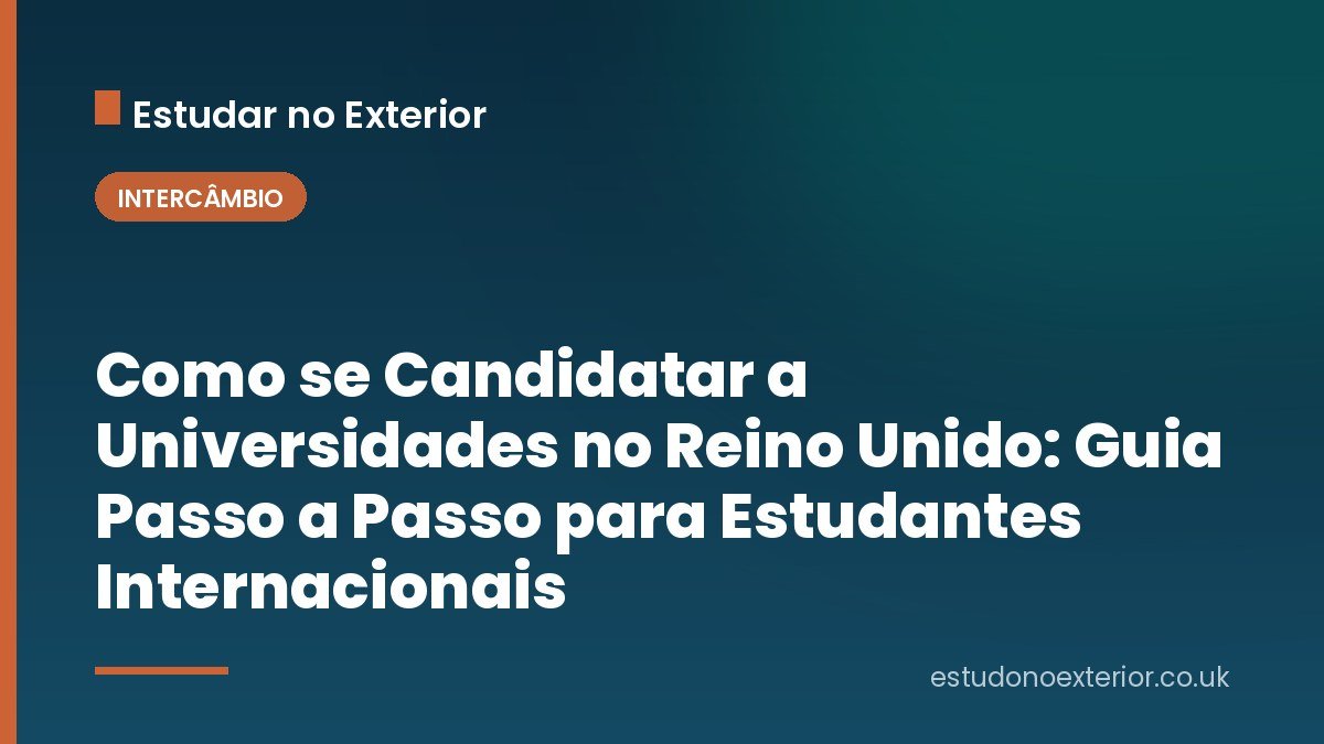 Como se Candidatar a Universidades no Reino Unido: Guia Passo a Passo para Estudantes Internacionais