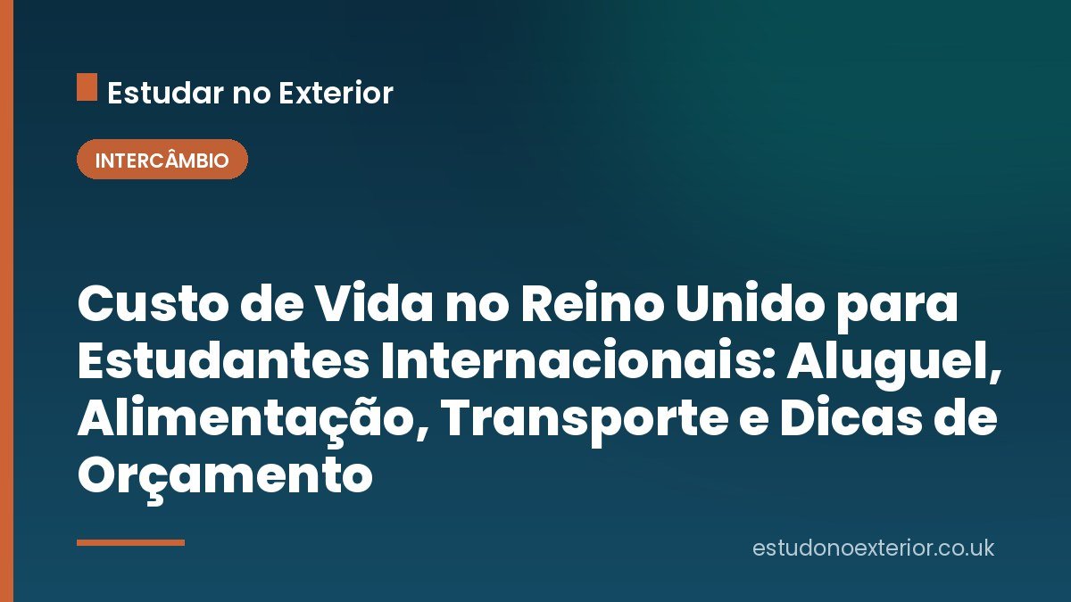Custo de Vida no Reino Unido para Estudantes Internacionais: Aluguel, Alimentação, Transporte e Dicas de Orçamento