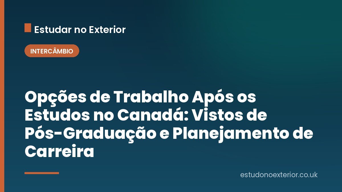 Opções de Trabalho Após os Estudos no Canadá: Vistos de Pós-Graduação e Planejamento de Carreira