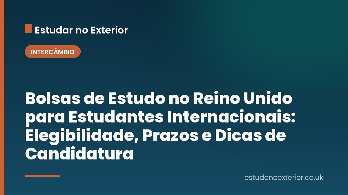 Bolsas de Estudo no Reino Unido para Estudantes Internacionais: Elegibilidade, Prazos e Dicas de Candidatura