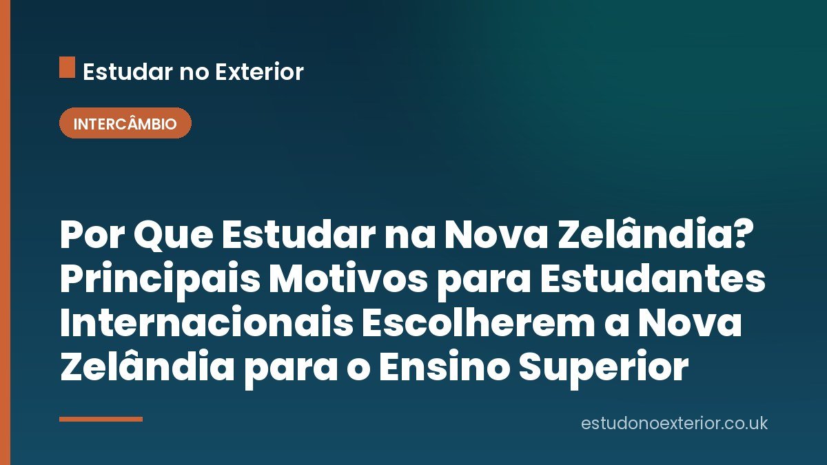 Por Que Estudar na Nova Zelândia? Principais Motivos para Estudantes Internacionais Escolherem a Nova Zelândia para o Ensino Superior
