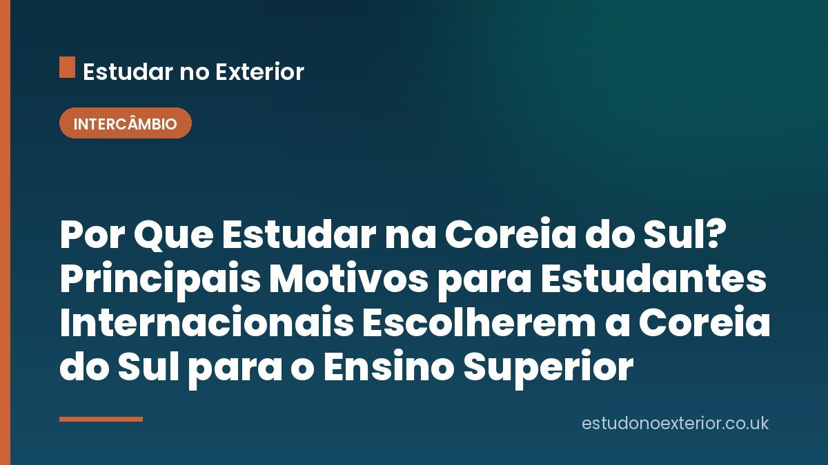 Por Que Estudar na Coreia do Sul? Principais Motivos para Estudantes Internacionais Escolherem a Coreia do Sul para o Ensino Superior