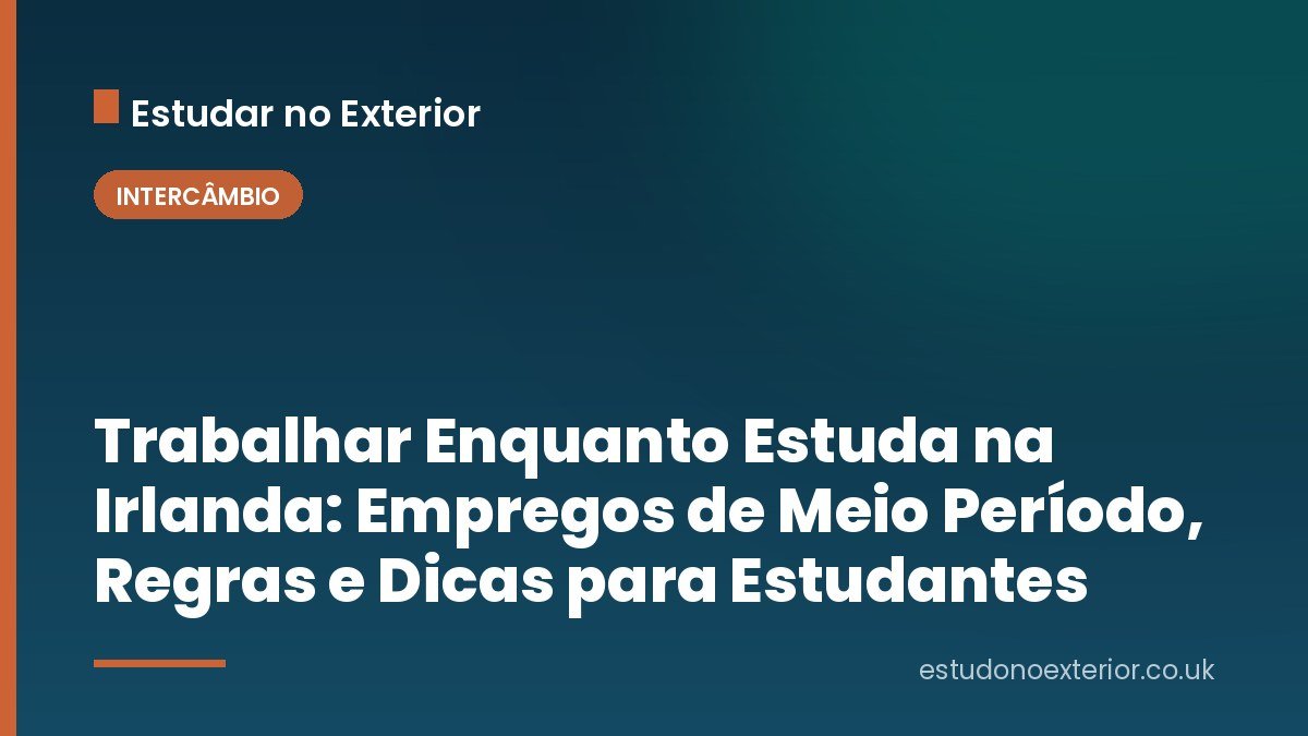 Trabalhar Enquanto Estuda na Irlanda: Empregos de Meio Período, Regras e Dicas para Estudantes