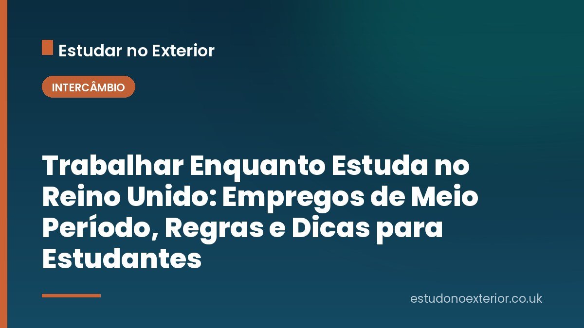 Trabalhar Enquanto Estuda no Reino Unido: Empregos de Meio Período, Regras e Dicas para Estudantes
